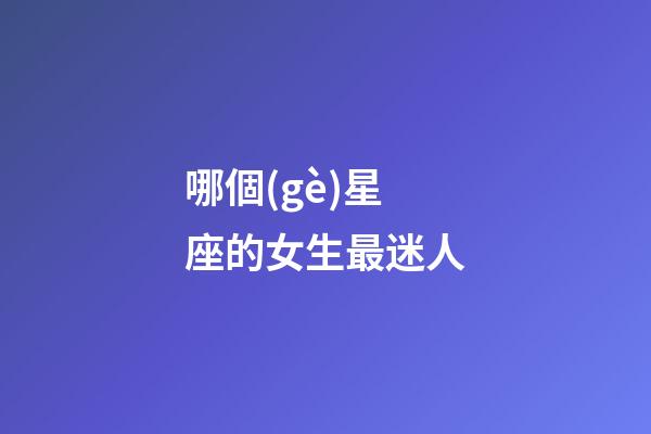 哪個(gè)星座的女生最迷人-第1張-星座運(yùn)勢(shì)-玄機(jī)派