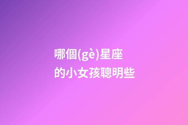 哪個(gè)星座的小女孩聰明些-第1張-星座運(yùn)勢-玄機(jī)派