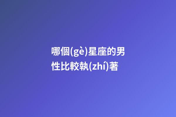 哪個(gè)星座的男性比較執(zhí)著-第1張-星座運(yùn)勢(shì)-玄機(jī)派
