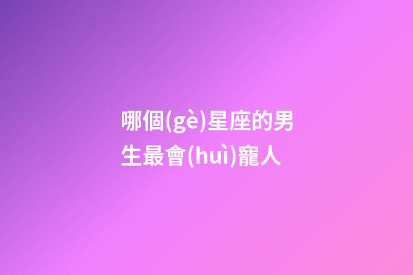 哪個(gè)星座的男生最會(huì)寵人-第1張-星座運(yùn)勢(shì)-玄機(jī)派