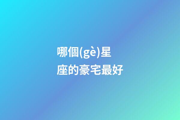 哪個(gè)星座的豪宅最好-第1張-星座運(yùn)勢(shì)-玄機(jī)派