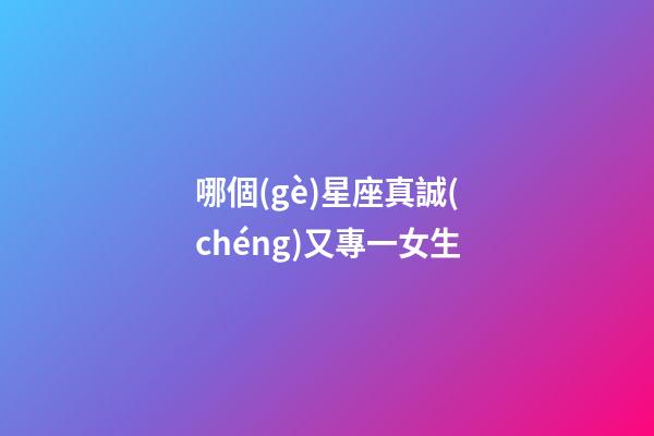哪個(gè)星座真誠(chéng)又專一女生-第1張-星座運(yùn)勢(shì)-玄機(jī)派