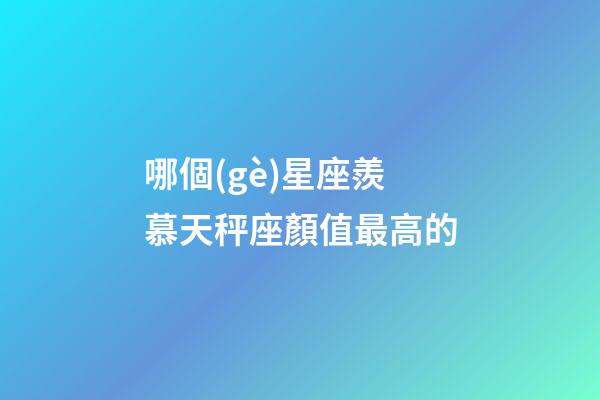 哪個(gè)星座羨慕天秤座顏值最高的-第1張-星座運(yùn)勢(shì)-玄機(jī)派