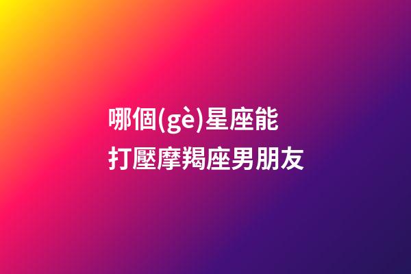 哪個(gè)星座能打壓摩羯座男朋友-第1張-星座運(yùn)勢-玄機(jī)派