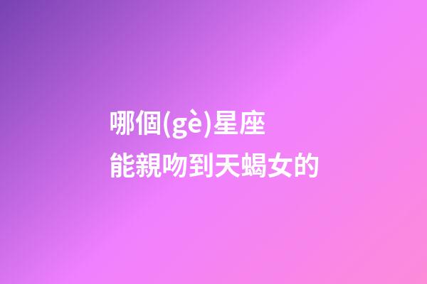 哪個(gè)星座能親吻到天蝎女的-第1張-星座運(yùn)勢(shì)-玄機(jī)派