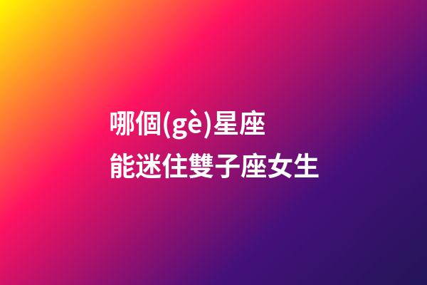 哪個(gè)星座能迷住雙子座女生-第1張-星座運(yùn)勢(shì)-玄機(jī)派