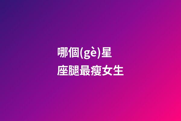 哪個(gè)星座腿最瘦女生