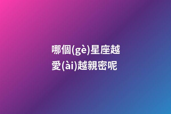 哪個(gè)星座越愛(ài)越親密呢-第1張-星座運(yùn)勢(shì)-玄機(jī)派