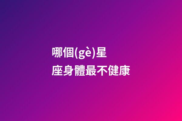 哪個(gè)星座身體最不健康-第1張-星座運(yùn)勢(shì)-玄機(jī)派