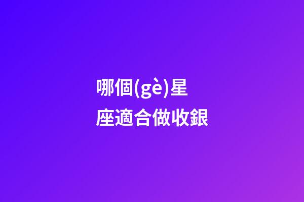 哪個(gè)星座適合做收銀-第1張-星座運(yùn)勢(shì)-玄機(jī)派