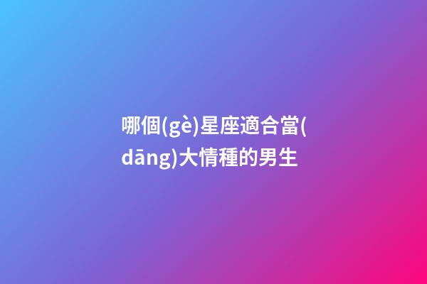 哪個(gè)星座適合當(dāng)大情種的男生-第1張-星座運(yùn)勢(shì)-玄機(jī)派
