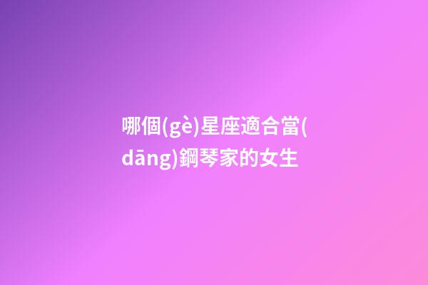 哪個(gè)星座適合當(dāng)鋼琴家的女生-第1張-星座運(yùn)勢(shì)-玄機(jī)派