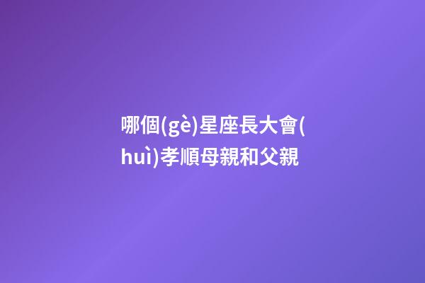 哪個(gè)星座長大會(huì)孝順母親和父親-第1張-星座運(yùn)勢-玄機(jī)派