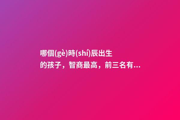 哪個(gè)時(shí)辰出生的孩子，智商最高，前三名有你嗎