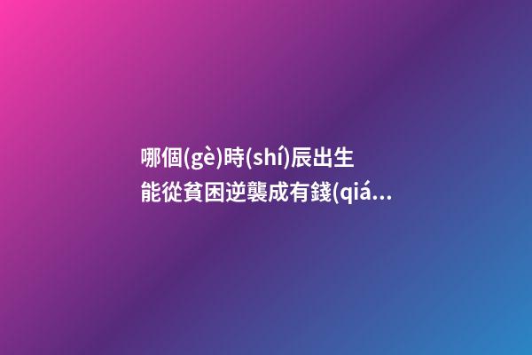 哪個(gè)時(shí)辰出生能從貧困逆襲成有錢(qián)人