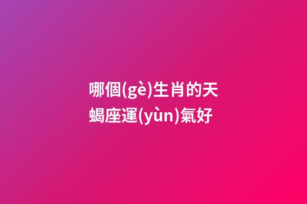 哪個(gè)生肖的天蝎座運(yùn)氣好-第1張-星座運(yùn)勢-玄機(jī)派