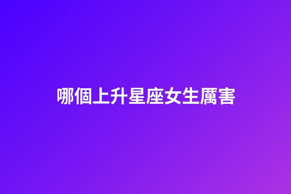 哪個上升星座女生厲害-第1張-星座運勢-玄機派