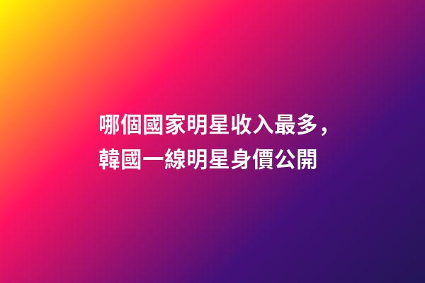 哪個國家明星收入最多，韓國一線明星身價公開-第1張-觀點-玄機派