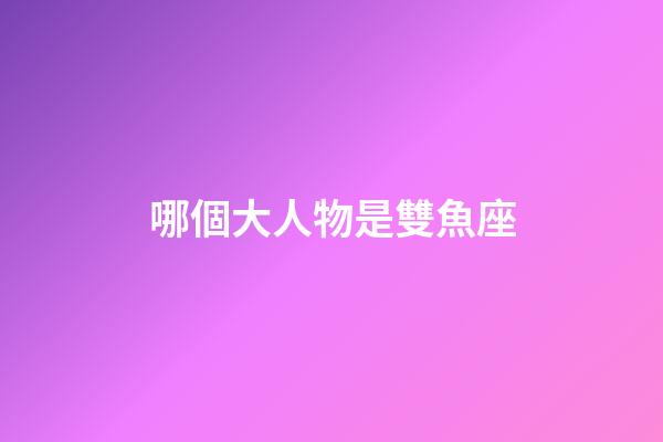 哪個大人物是雙魚座-第1張-星座運勢-玄機派