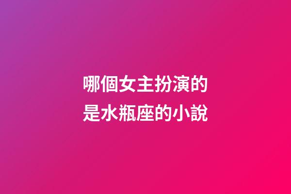 哪個女主扮演的是水瓶座的小說-第1張-星座運勢-玄機派