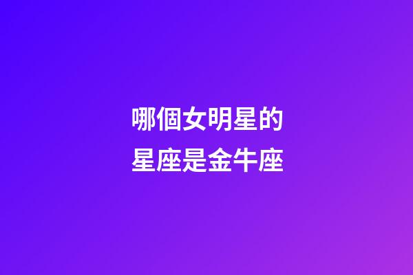 哪個女明星的星座是金牛座-第1張-星座運勢-玄機派