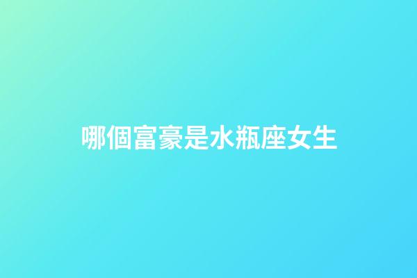 哪個富豪是水瓶座女生-第1張-星座運勢-玄機派