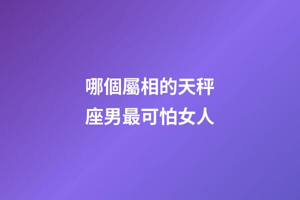哪個屬相的天秤座男最可怕女人-第1張-星座運勢-玄機派