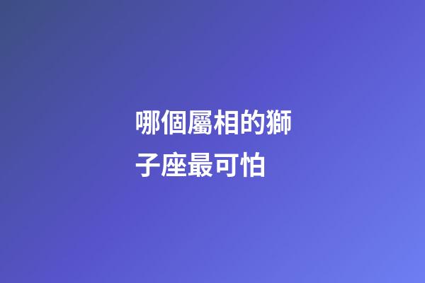 哪個屬相的獅子座最可怕-第1張-星座運勢-玄機派