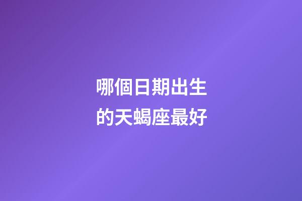 哪個日期出生的天蝎座最好-第1張-星座運勢-玄機派