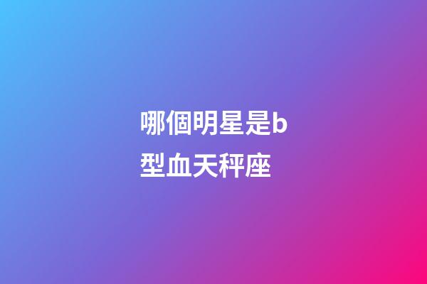 哪個明星是b型血天秤座-第1張-星座運勢-玄機派