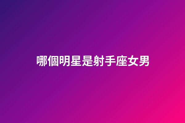 哪個明星是射手座女男-第1張-星座運勢-玄機派