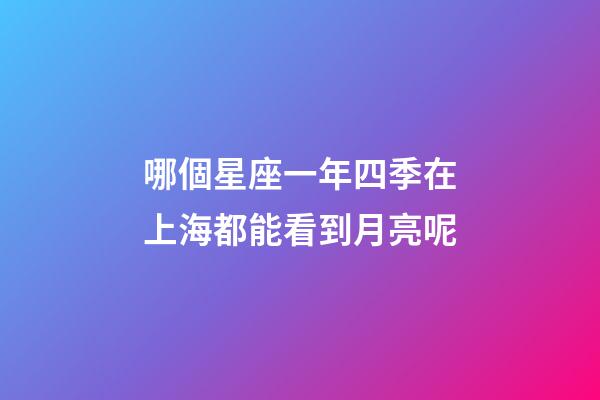 哪個星座一年四季在上海都能看到月亮呢-第1張-星座運勢-玄機派
