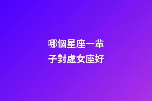 哪個星座一輩子對處女座好-第1張-星座運勢-玄機派