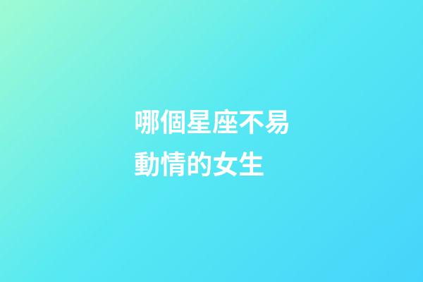 哪個星座不易動情的女生-第1張-星座運勢-玄機派