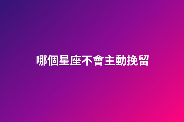 哪個星座不會主動挽留-第1張-星座運勢-玄機派