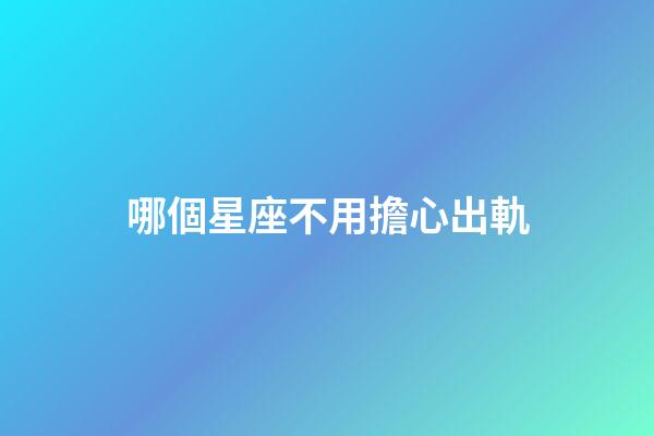 哪個星座不用擔心出軌-第1張-星座運勢-玄機派
