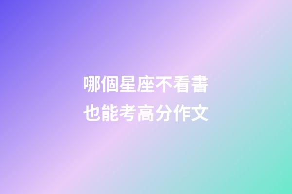 哪個星座不看書也能考高分作文-第1張-星座運勢-玄機派