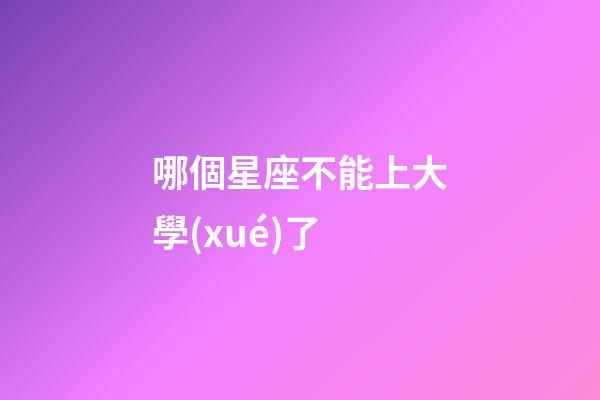 哪個星座不能上大學(xué)了-第1張-星座運勢-玄機派