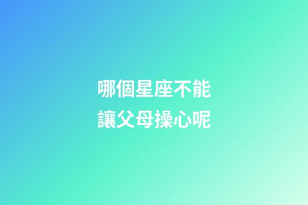 哪個星座不能讓父母操心呢-第1張-星座運勢-玄機派