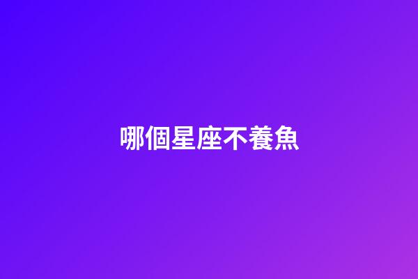 哪個星座不養魚-第1張-星座運勢-玄機派
