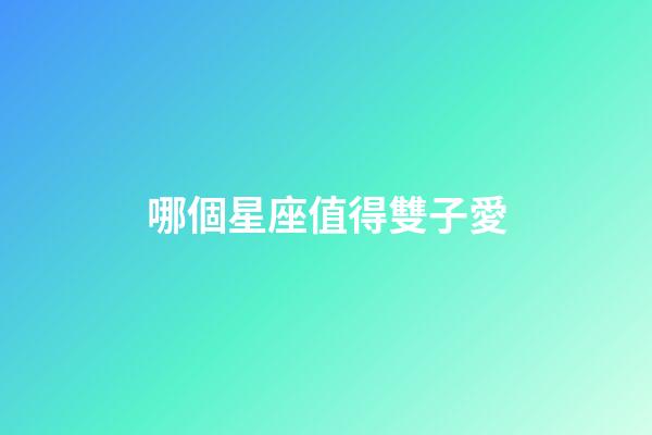 哪個星座值得雙子愛-第1張-星座運勢-玄機派