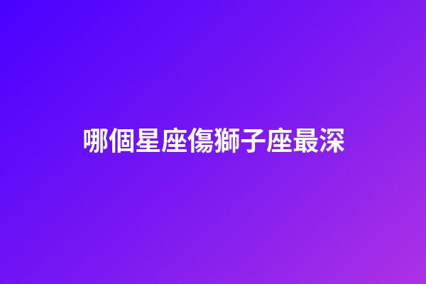 哪個星座傷獅子座最深-第1張-星座運勢-玄機派
