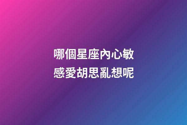 哪個星座內心敏感愛胡思亂想呢-第1張-星座運勢-玄機派