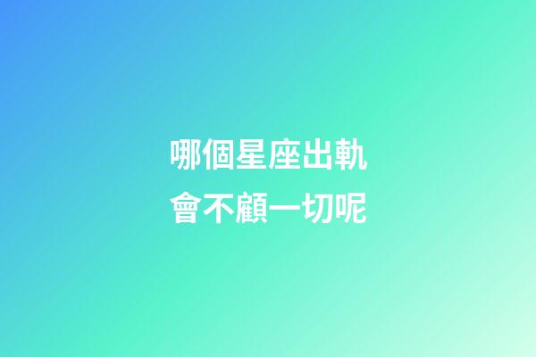 哪個星座出軌會不顧一切呢-第1張-星座運勢-玄機派