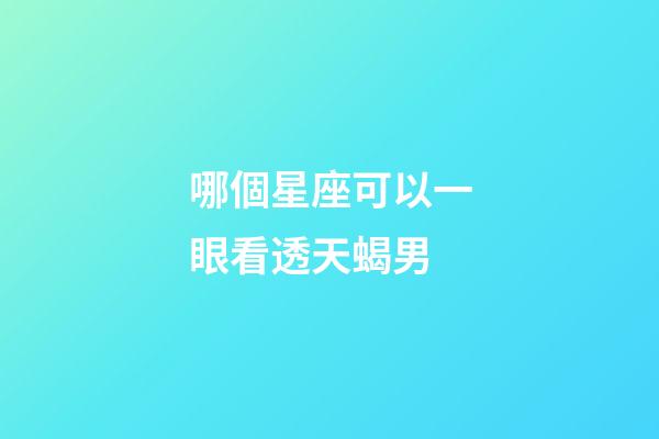 哪個星座可以一眼看透天蝎男-第1張-星座運勢-玄機派