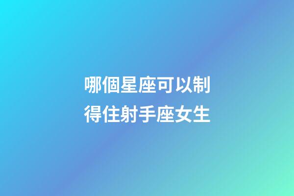 哪個星座可以制得住射手座女生-第1張-星座運勢-玄機派