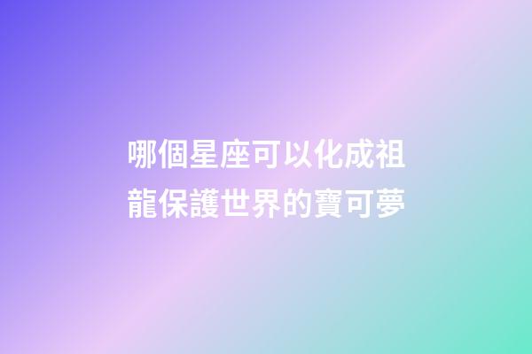 哪個星座可以化成祖龍保護世界的寶可夢-第1張-星座運勢-玄機派
