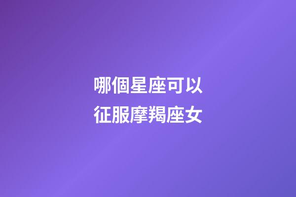 哪個星座可以征服摩羯座女-第1張-星座運勢-玄機(jī)派