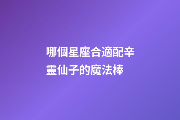 哪個星座合適配辛靈仙子的魔法棒-第1張-星座運勢-玄機派