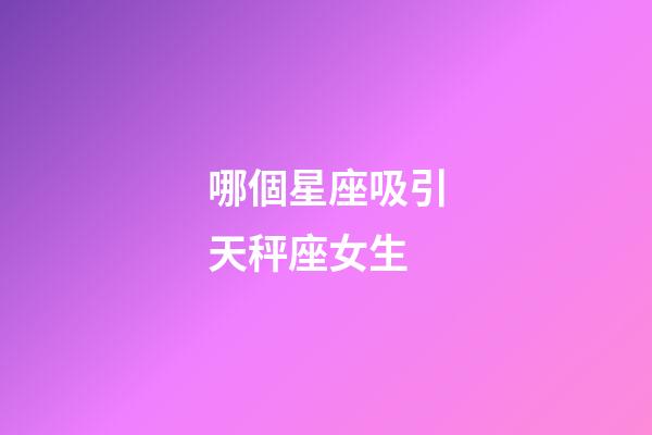 哪個星座吸引天秤座女生-第1張-星座運勢-玄機派
